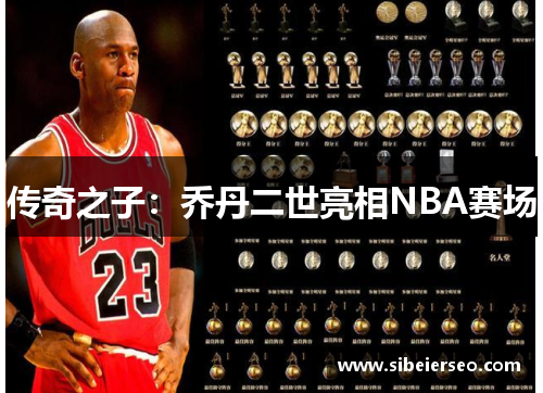 传奇之子：乔丹二世亮相NBA赛场